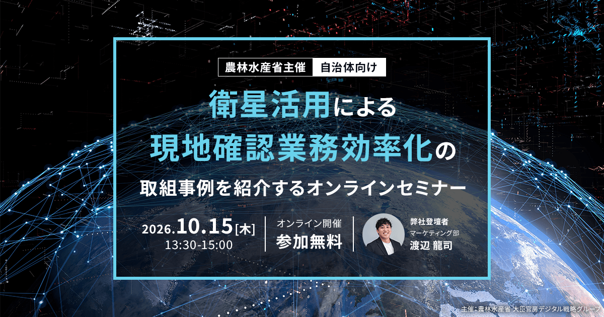 農林水産省主催 自治体向け「衛星活用による現地確認業務効率化の取組事例を紹介するオンラインセミナー」2026年10月15日（木）13:30-15:00 オンライン開催・参加無料 弊社登壇者 マーケティング部 渡辺 龍司